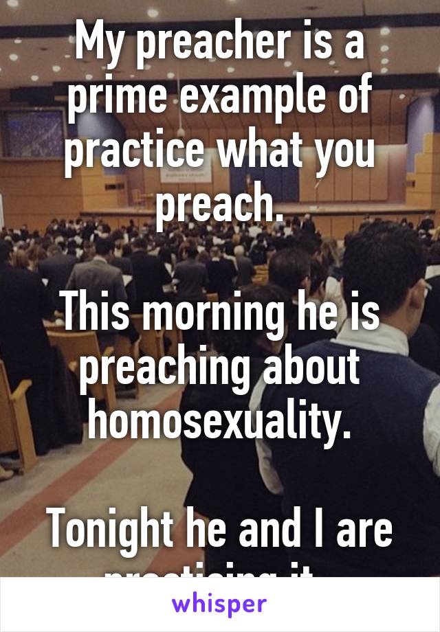 My preacher is a prime example of practice what you preach.

This morning he is preaching about homosexuality.

Tonight he and I are practicing it. 