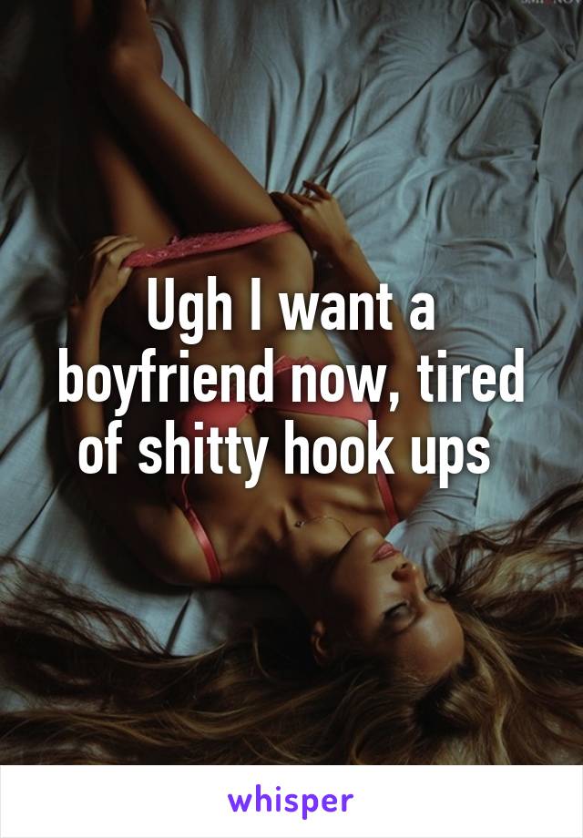 Ugh I want a boyfriend now, tired of shitty hook ups 
