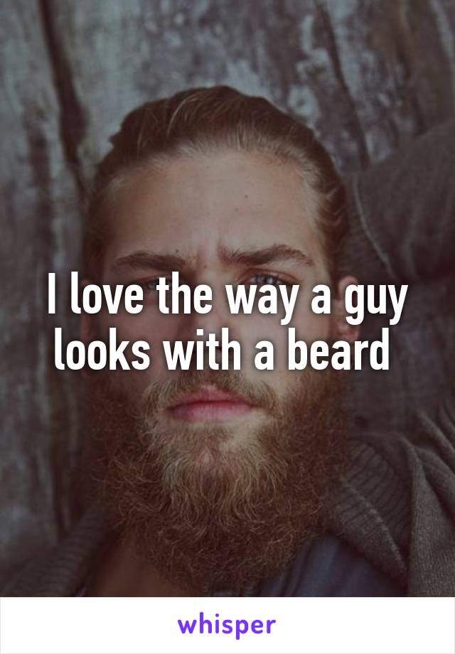 I love the way a guy looks with a beard 