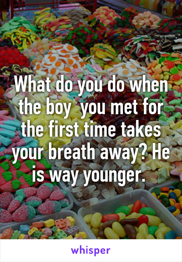 What do you do when the boy  you met for the first time takes your breath away? He is way younger. 