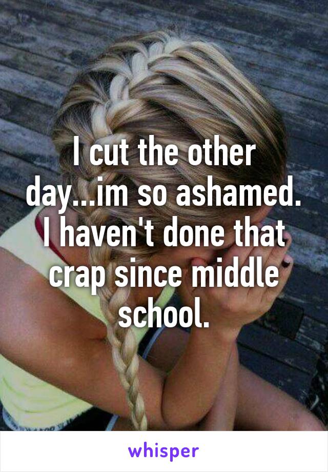 I cut the other day...im so ashamed. I haven't done that crap since middle school.