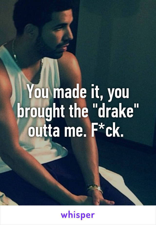 You made it, you brought the "drake" outta me. F*ck. 