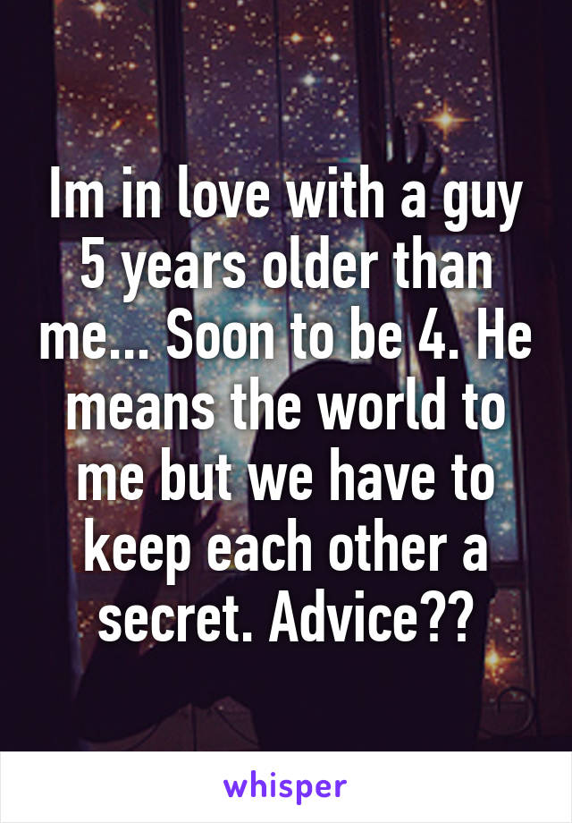 Im in love with a guy 5 years older than me... Soon to be 4. He means the world to me but we have to keep each other a secret. Advice??