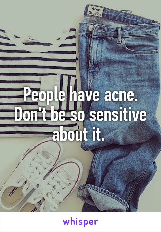 People have acne. Don't be so sensitive about it. 