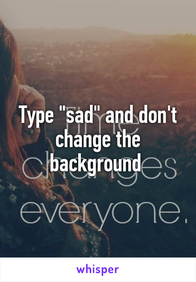 Type "sad" and don't change the background 