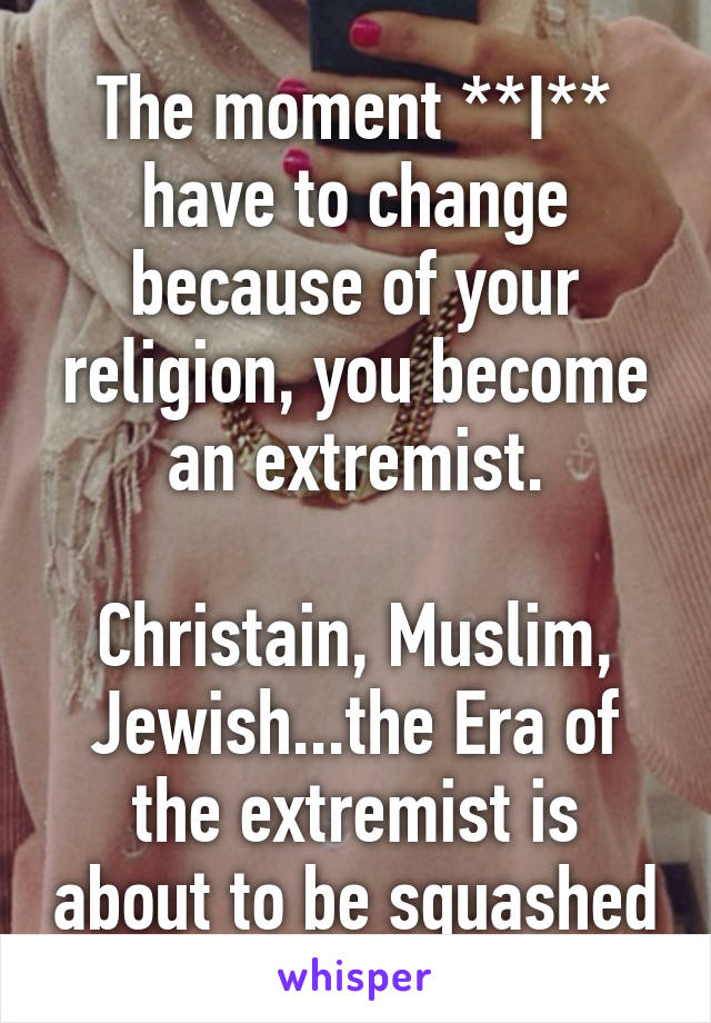 The moment **I** have to change because of your religion, you become an extremist.

Christain, Muslim, Jewish...the Era of the extremist is about to be squashed