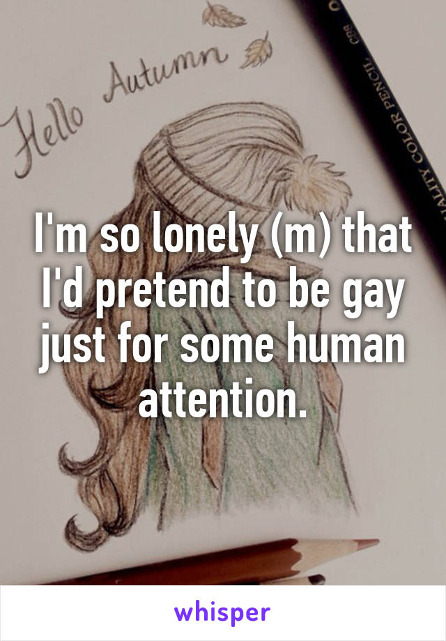 I'm so lonely (m) that I'd pretend to be gay just for some human attention.