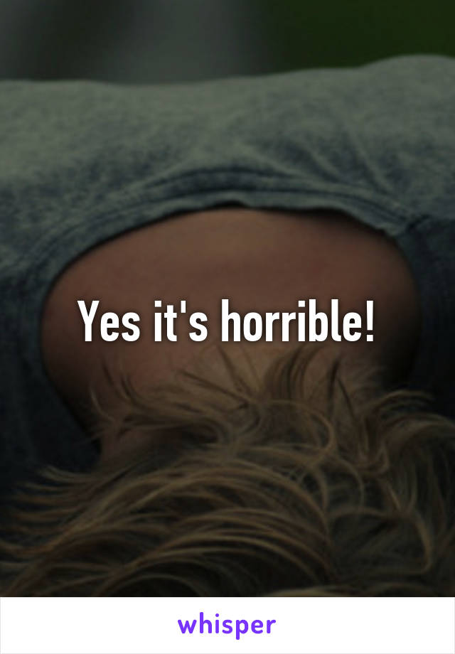 Yes it's horrible!