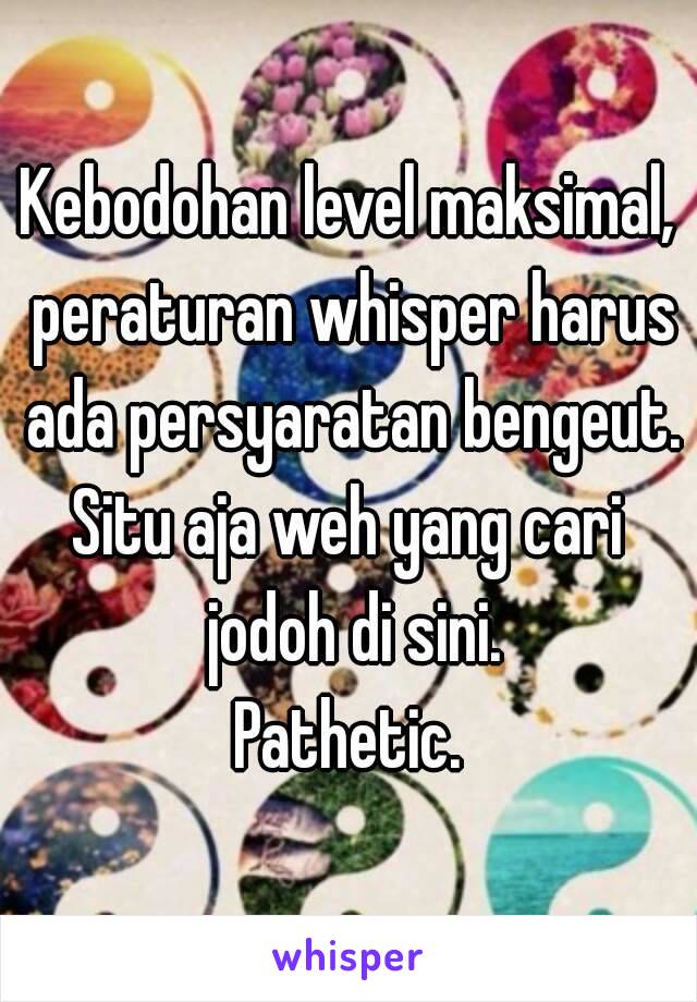 Kebodohan level maksimal, peraturan whisper harus ada persyaratan bengeut.
Situ aja weh yang cari jodoh di sini.
Pathetic.