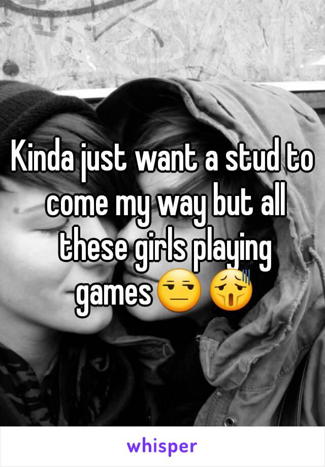 Kinda just want a stud to come my way but all these girls playing games😒😫