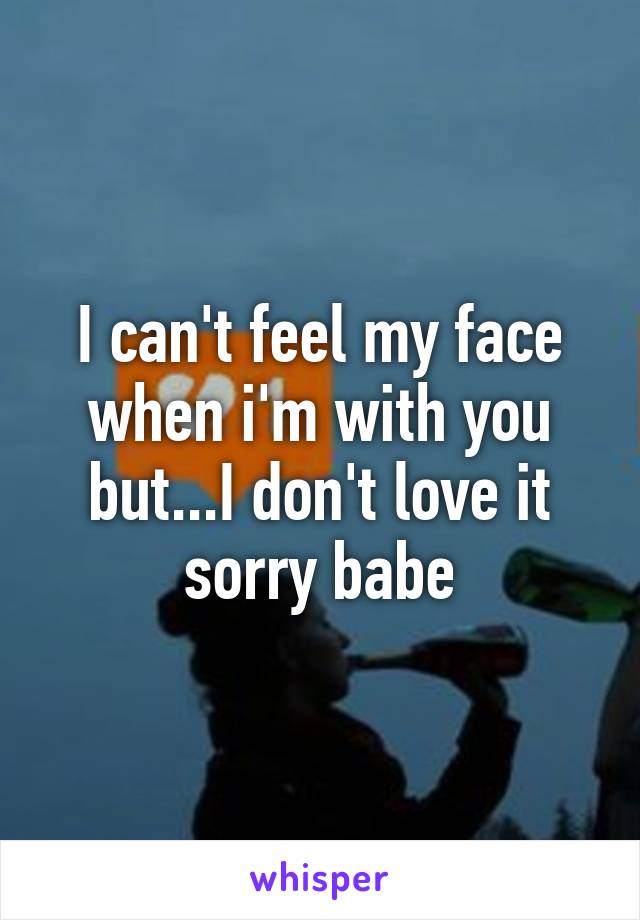 I can't feel my face when i'm with you but...I don't love it sorry babe