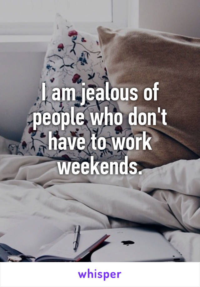 I am jealous of people who don't have to work weekends.
