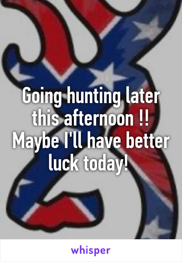 Going hunting later this afternoon !! Maybe I'll have better luck today! 