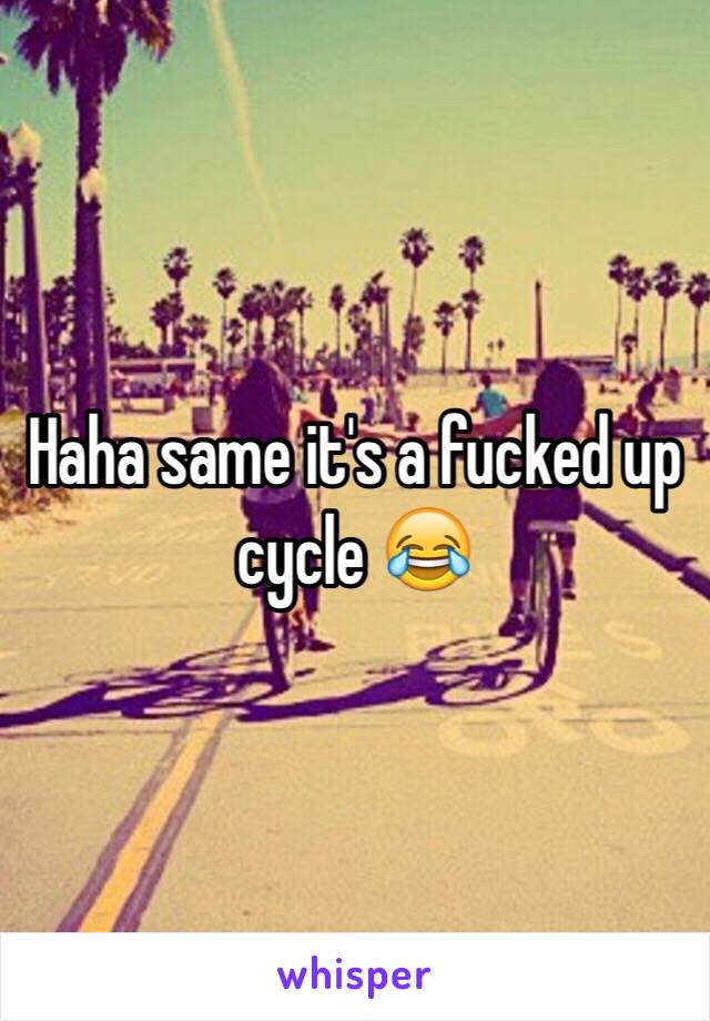 Haha same it's a fucked up cycle 😂