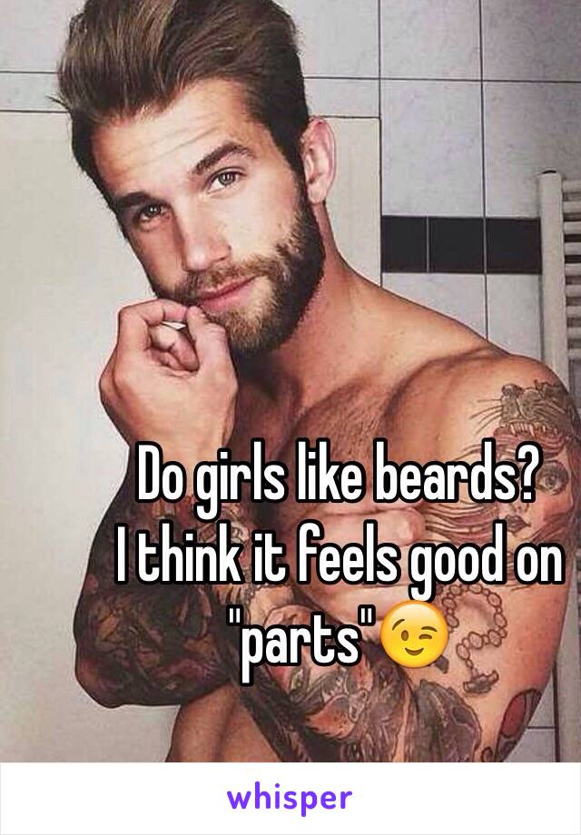 Do girls like beards?
I think it feels good on "parts"😉