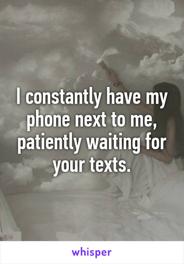 I constantly have my phone next to me, patiently waiting for your texts.