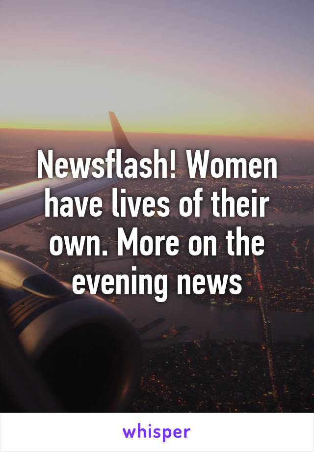 Newsflash! Women have lives of their own. More on the evening news