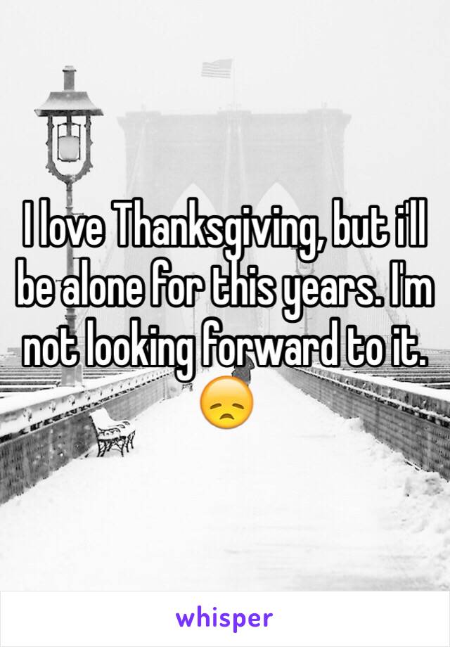 I love Thanksgiving, but i'll be alone for this years. I'm not looking forward to it. 😞