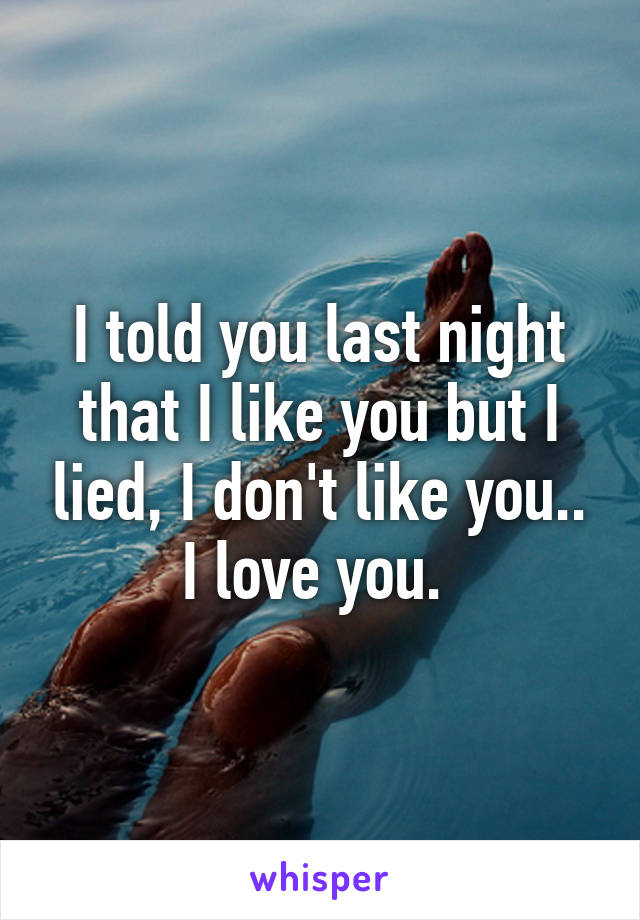 I told you last night that I like you but I lied, I don't like you.. I love you. 