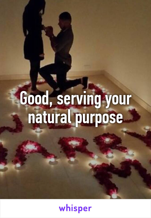 Good, serving your natural purpose