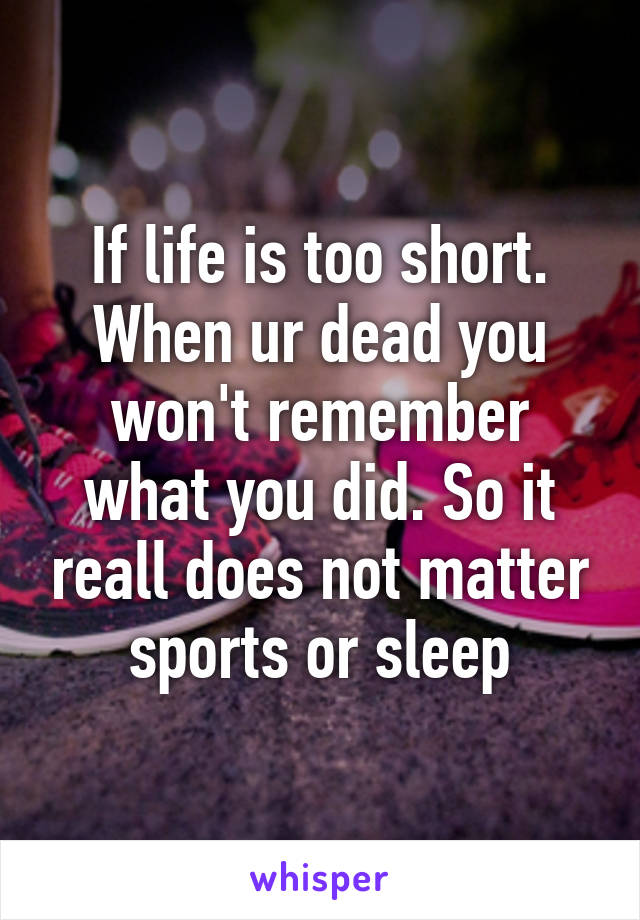 If life is too short. When ur dead you won't remember what you did. So it reall does not matter sports or sleep