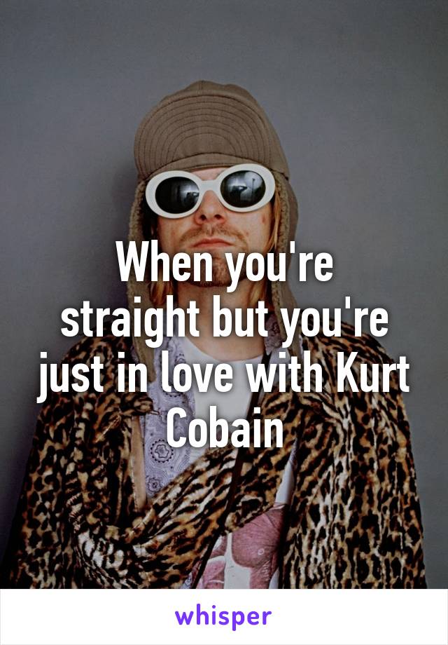 
When you're straight but you're just in love with Kurt Cobain