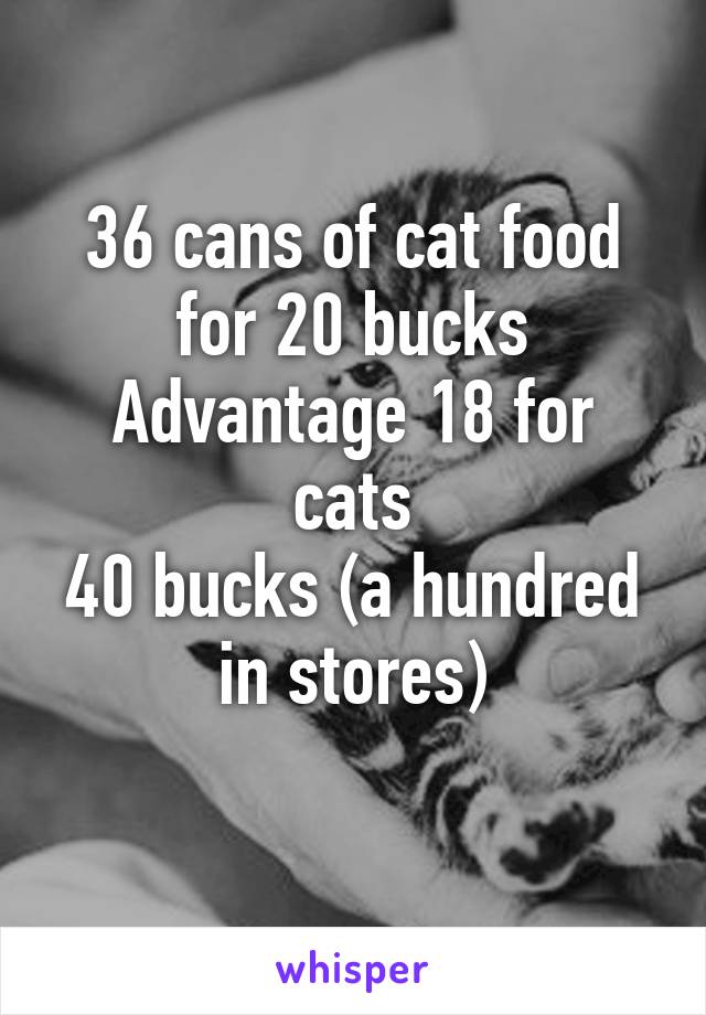 36 cans of cat food for 20 bucks
Advantage 18 for cats
40 bucks (a hundred in stores)
