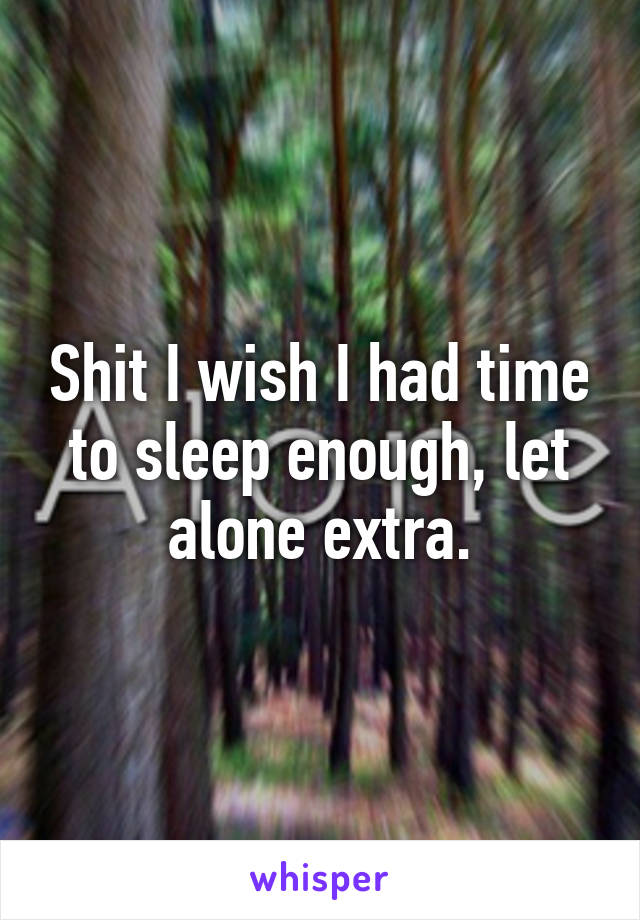 Shit I wish I had time to sleep enough, let alone extra.