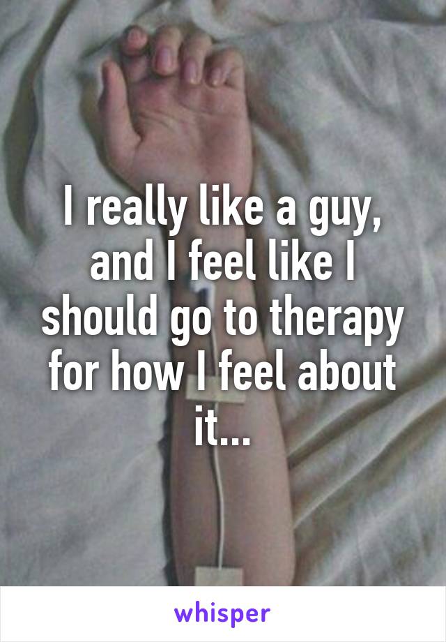 I really like a guy, and I feel like I should go to therapy for how I feel about it...