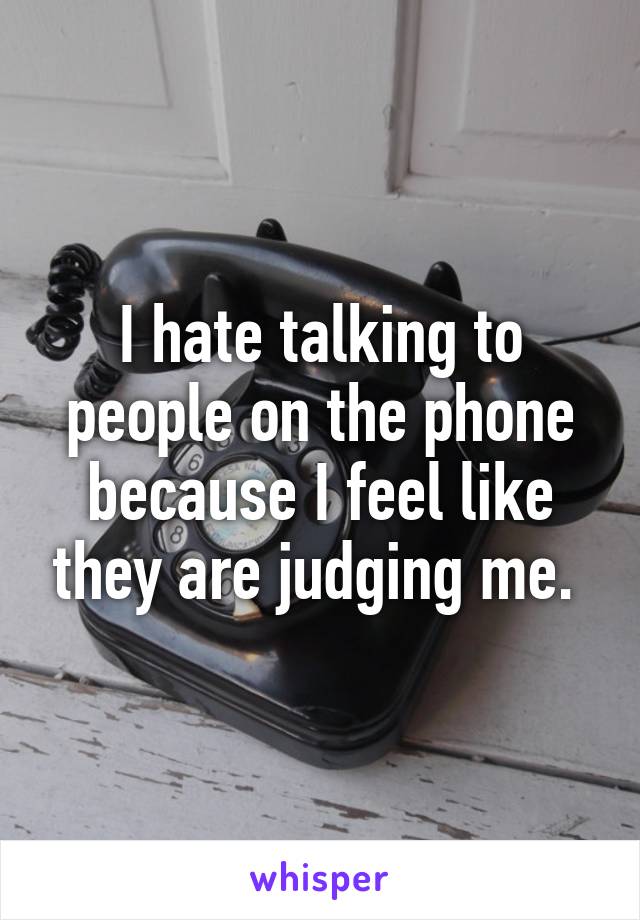 I hate talking to people on the phone because I feel like they are judging me. 