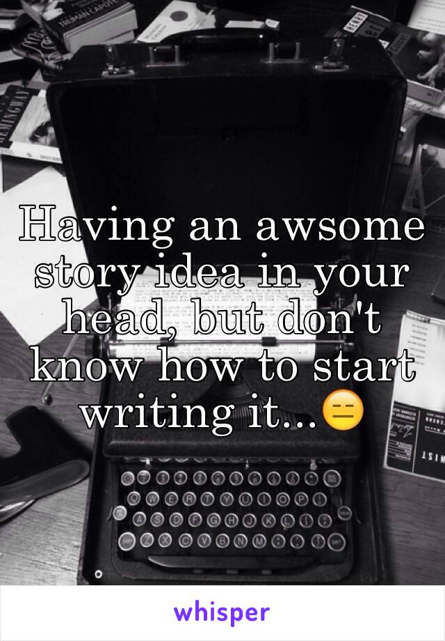 Having an awsome story idea in your head, but don't know how to start writing it...😑
