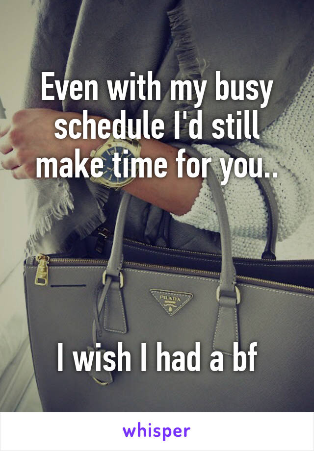 Even with my busy schedule I'd still make time for you..




I wish I had a bf