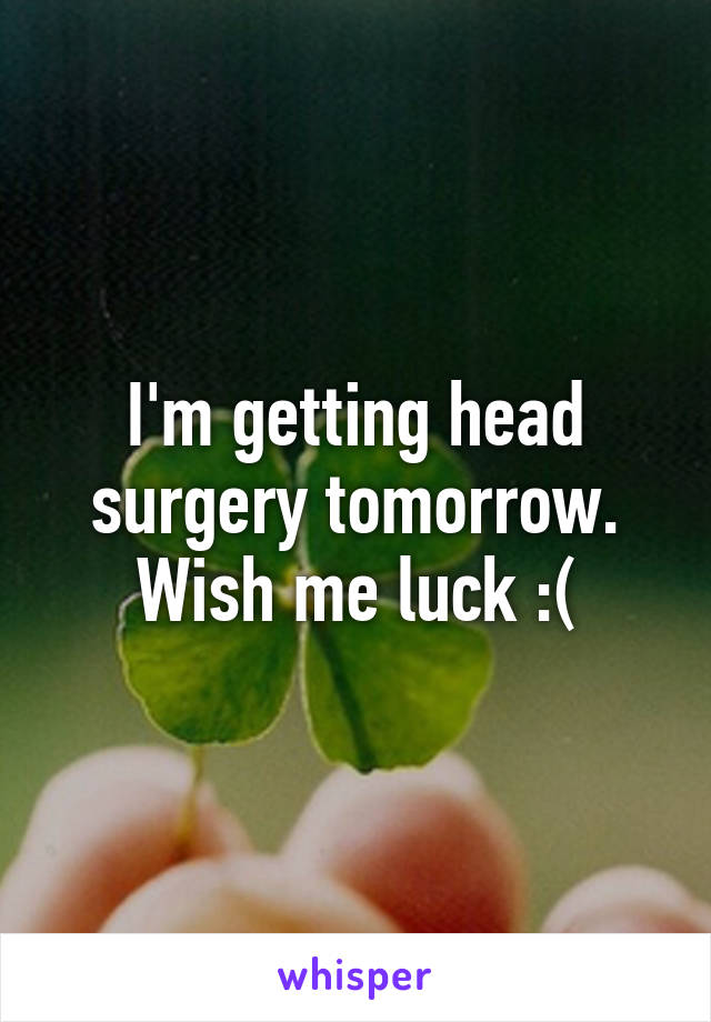 I'm getting head surgery tomorrow. Wish me luck :(