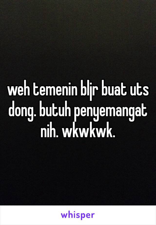 weh temenin bljr buat uts dong. butuh penyemangat nih. wkwkwk.