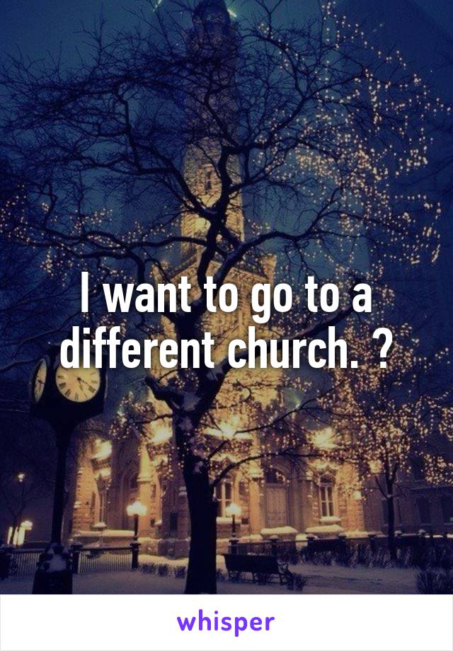 I want to go to a different church. 😒