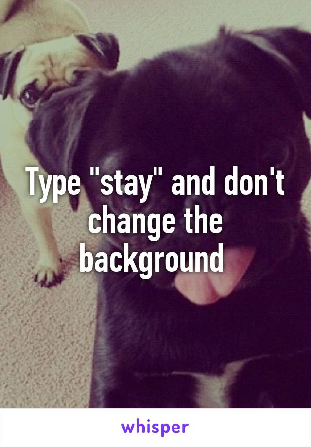 Type "stay" and don't change the background 