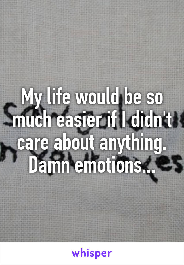 My life would be so much easier if I didn't care about anything. Damn emotions...