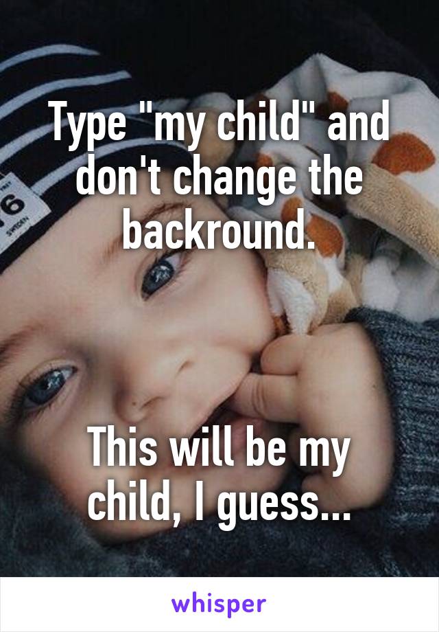 Type "my child" and don't change the backround.



This will be my child, I guess...