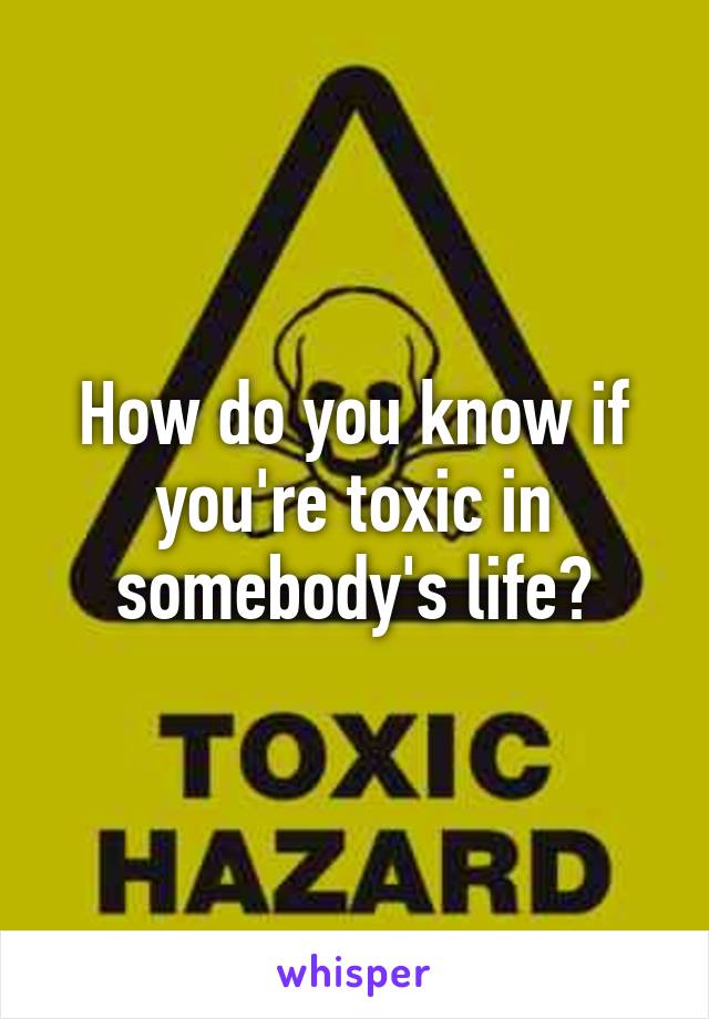 How do you know if you're toxic in somebody's life?