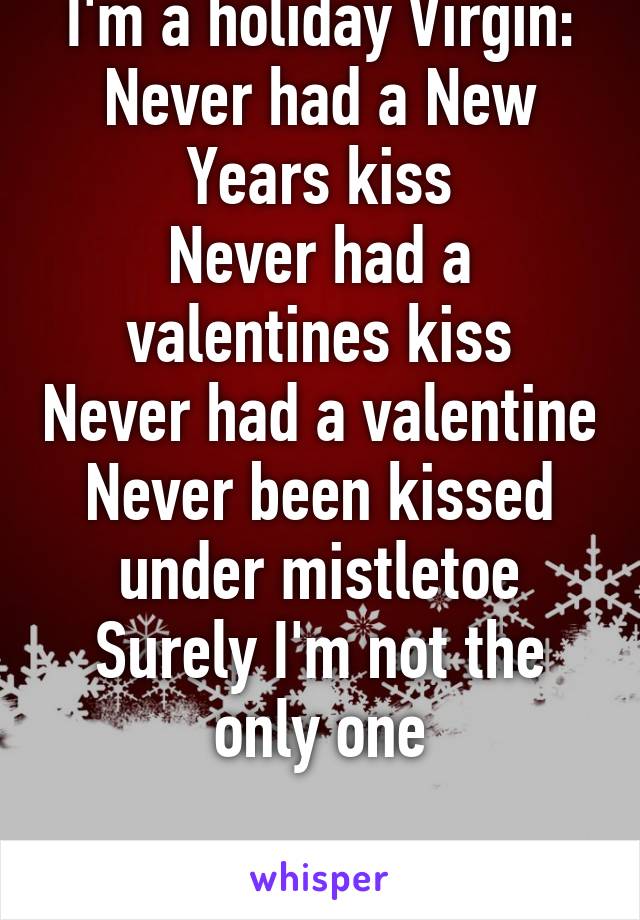 I'm a holiday Virgin:
Never had a New Years kiss
Never had a valentines kiss
Never had a valentine
Never been kissed under mistletoe
Surely I'm not the only one

