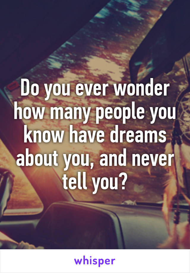 Do you ever wonder how many people you know have dreams about you, and never tell you?