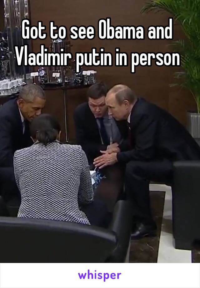 Got to see Obama and Vladimir putin in person 