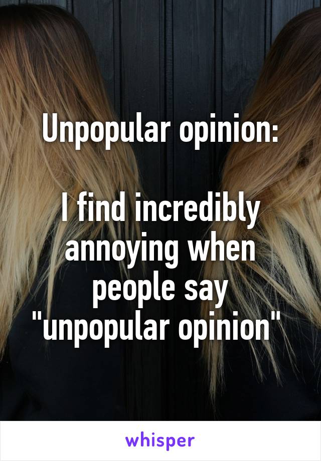 Unpopular opinion:

I find incredibly annoying when people say "unpopular opinion" 