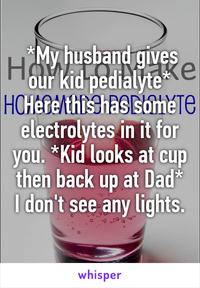  *My husband gives our kid pedialyte* Here this has some electrolytes in it for you. *Kid looks at cup then back up at Dad* I don't see any lights. 