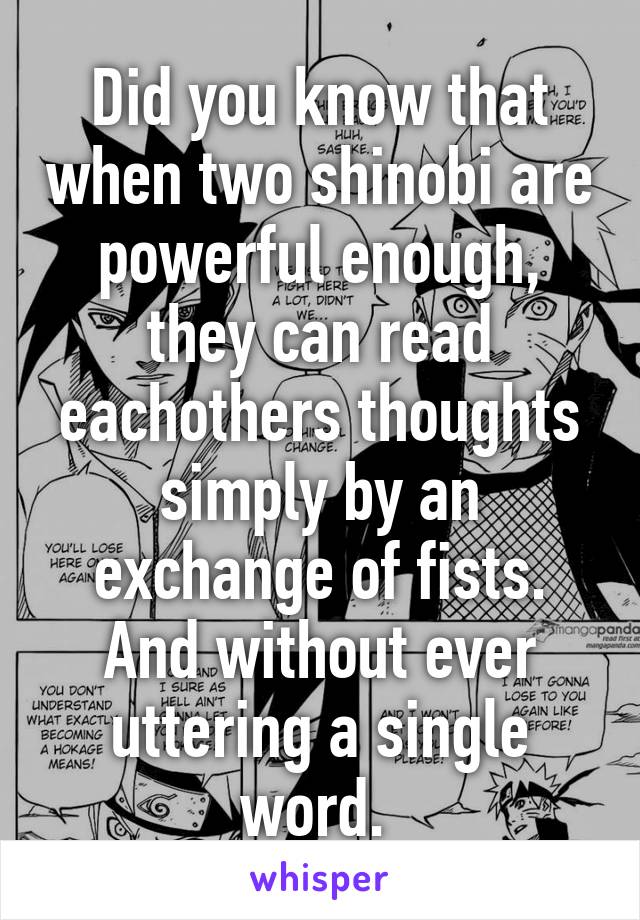 Did you know that when two shinobi are powerful enough, they can read eachothers thoughts simply by an exchange of fists. And without ever uttering a single word. 