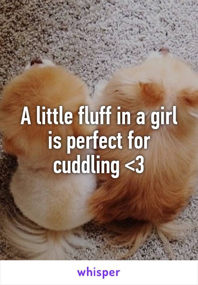 A little fluff in a girl is perfect for cuddling <3