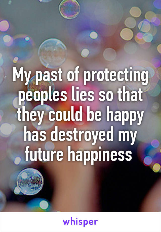 My past of protecting peoples lies so that they could be happy has destroyed my future happiness 