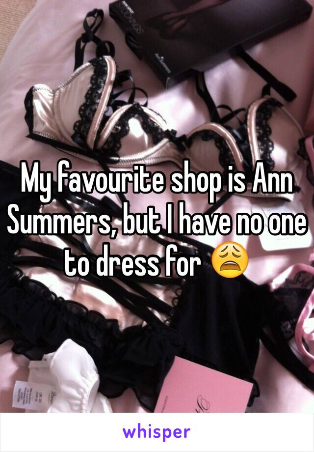 My favourite shop is Ann Summers, but I have no one to dress for 😩