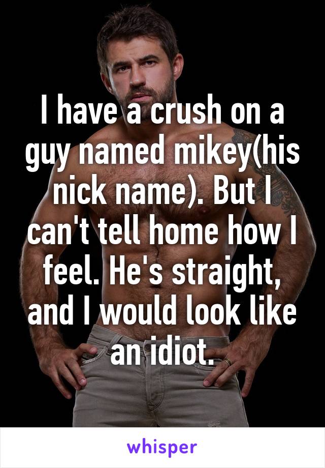 I have a crush on a guy named mikey(his nick name). But I can't tell home how I feel. He's straight, and I would look like an idiot.