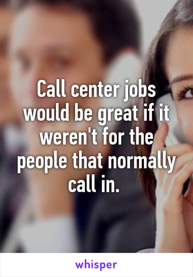 Call center jobs would be great if it weren't for the people that normally call in. 